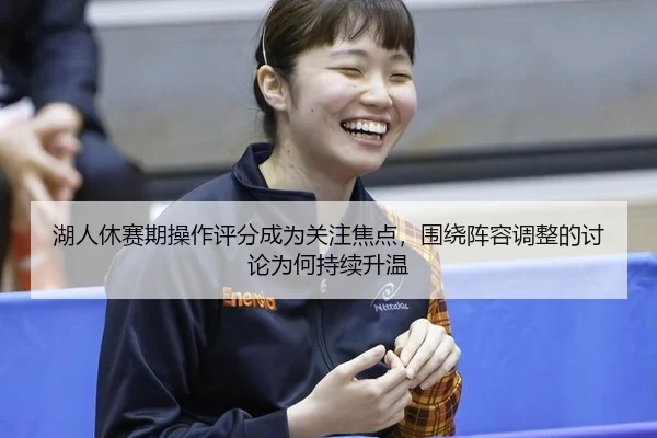 湖人休赛期操作评分成为关注焦点，围绕阵容调整的讨论为何持续升温